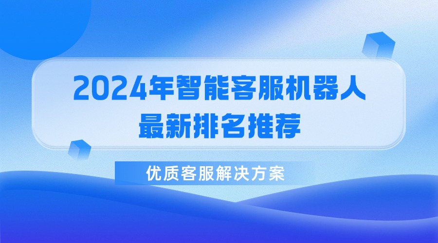 2024年智能客服機(jī)器人最新排名推薦，優(yōu)質(zhì)客服解決方案