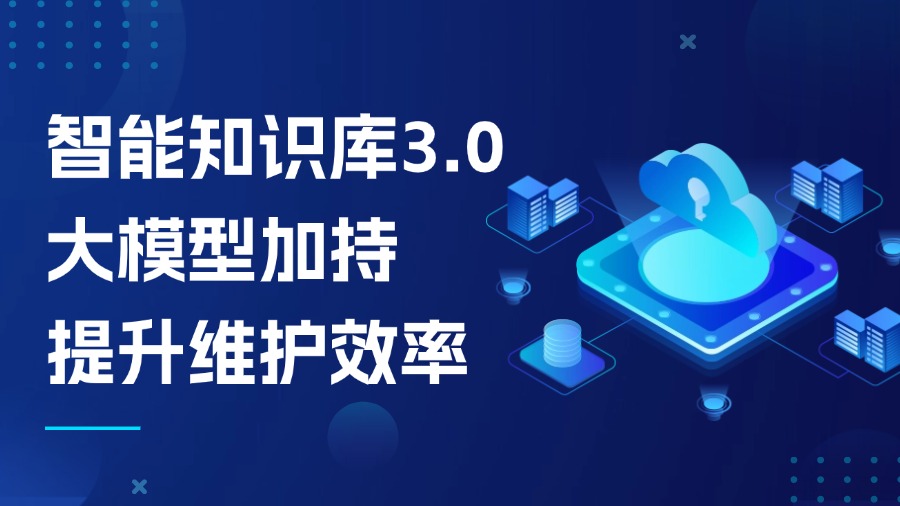 智能知識(shí)庫(kù)3.0：大模型加持，知識(shí)維護(hù)效率提升不止1倍！